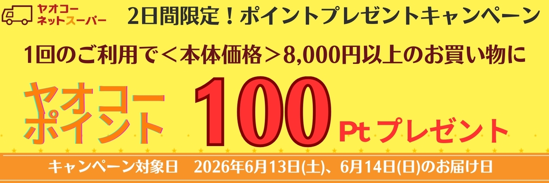 6月13日(土)、6月14日(日)、の届け日を選択いただき、 1回のご利用で8,000円＜本体価格＞以上のお買物で100ポイントプレゼントいたします！※ポイントプレゼントは7月中旬の予定です。